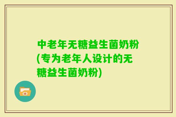 中老年无糖益生菌奶粉(专为老年人设计的无糖益生菌奶粉)