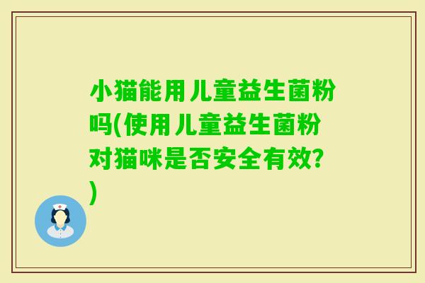 小猫能用儿童益生菌粉吗(使用儿童益生菌粉对猫咪是否安全有效？)