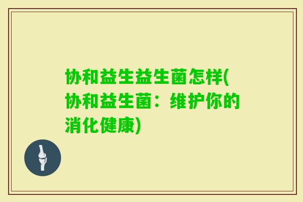 协和益生益生菌怎样(协和益生菌：维护你的消化健康)