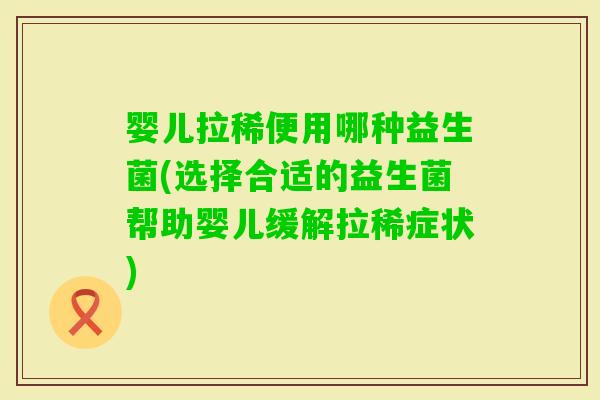 婴儿拉稀便用哪种益生菌(选择合适的益生菌帮助婴儿缓解拉稀症状)