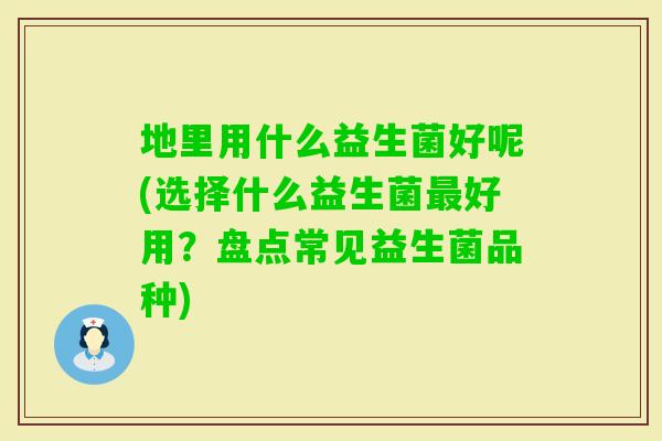 地里用什么益生菌好呢(选择什么益生菌好用？盘点常见益生菌品种)