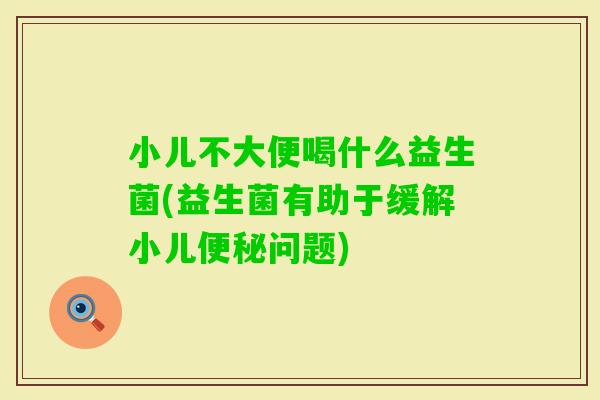 小儿不大便喝什么益生菌(益生菌有助于缓解小儿问题) 小儿不大便喝什么益生菌(益生菌有助于缓解小儿问题)