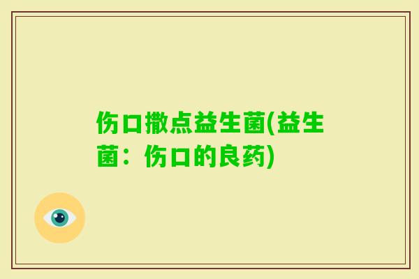 伤口撒点益生菌(益生菌：伤口的良药)