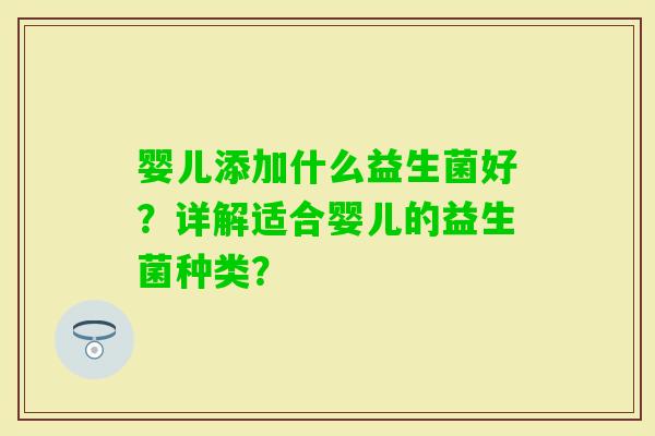 婴儿添加什么益生菌好?详解适合婴儿的益生菌种类? 婴儿添加什么益生菌好?详解适合婴儿的益生菌种类?