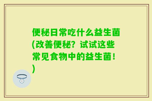 日常吃什么益生菌(改善？试试这些常见食物中的益生菌！)