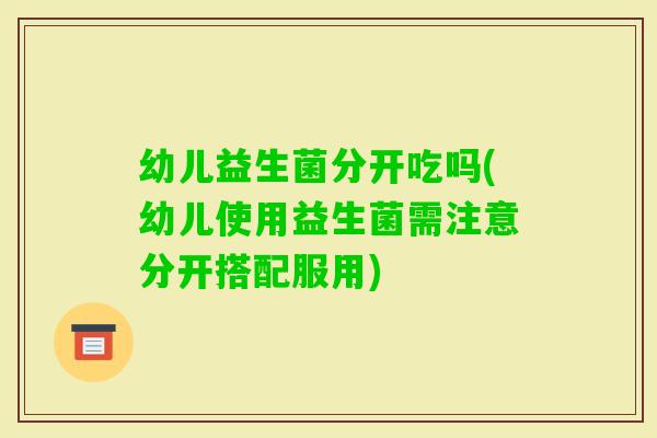 幼儿益生菌分开吃吗(幼儿使用益生菌需注意分开搭配服用)