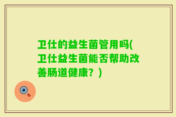 卫仕的益生菌管用吗(卫仕益生菌能否帮助改善肠道健康？)