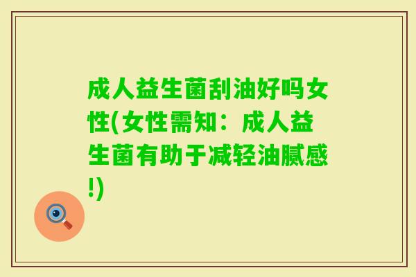 成人益生菌刮油好吗女性(女性需知：成人益生菌有助于减轻油腻感!)
