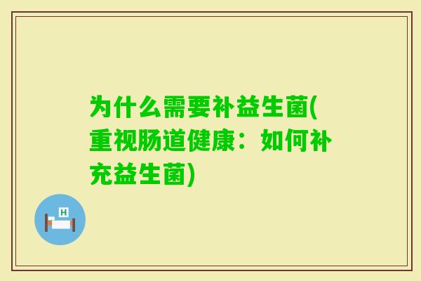 为什么需要补益生菌(重视肠道健康:如何补充益生菌) 为什么需要补益生菌(重视肠道健康:如何补充益生菌)