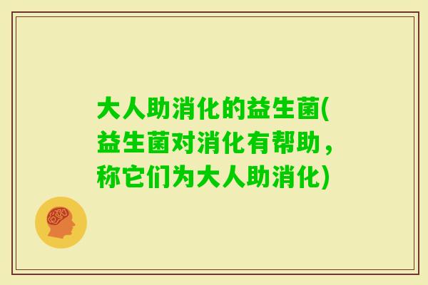 大人助消化的益生菌(益生菌对消化有帮助,称它们为大人助消化) 大人助消化的益生菌(益生菌对消化有帮助,称它们为大人助消化)