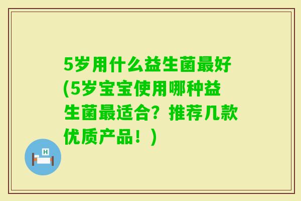 5岁用什么益生菌好(5岁宝宝使用哪种益生菌适合？推荐几款优质产品！)