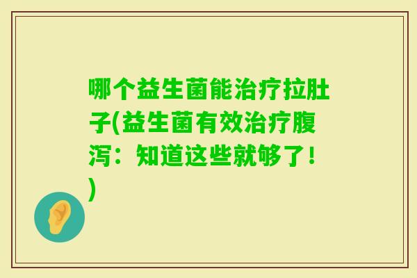 哪个益生菌能拉肚子(益生菌有效:知道这些就够了!) 哪个益生菌能拉肚子(益生菌有效:知道这些就够了!)