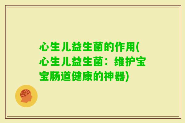 心生儿益生菌的作用(心生儿益生菌：维护宝宝肠道健康的神器)