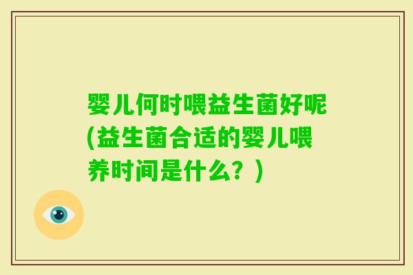 婴儿何时喂益生菌好呢(益生菌合适的婴儿喂养时间是什么？)