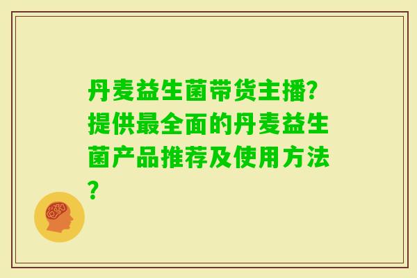 丹麦益生菌带货主播？提供全面的丹麦益生菌产品推荐及使用方法？