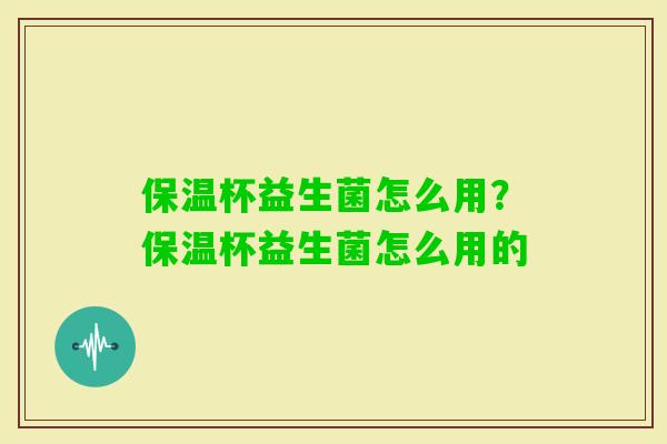 保温杯益生菌怎么用？保温杯益生菌怎么用的