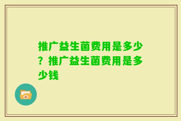 推广益生菌费用是多少？推广益生菌费用是多少钱