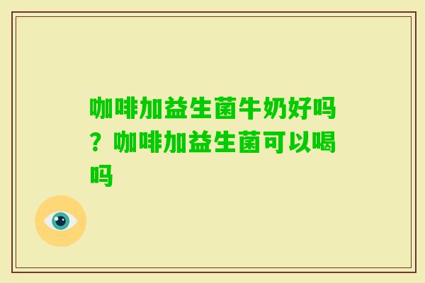 咖啡加益生菌牛奶好吗?咖啡加益生菌可以喝吗 咖啡加益生菌牛奶好吗?咖啡加益生菌可以喝吗
