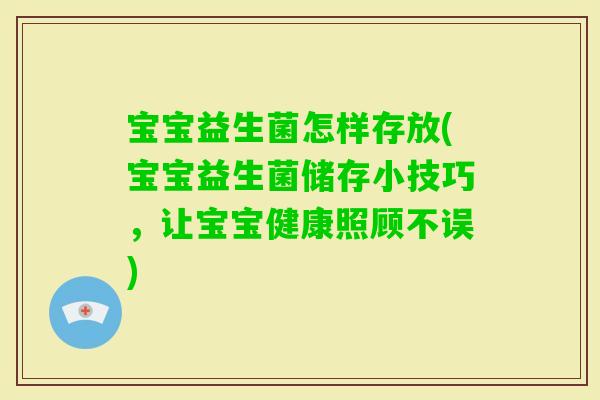 宝宝益生菌怎样存放(宝宝益生菌储存小技巧,让宝宝健康照顾不误) 宝宝益生菌怎样存放(宝宝益生菌储存小技巧,让宝宝健康照顾不误)