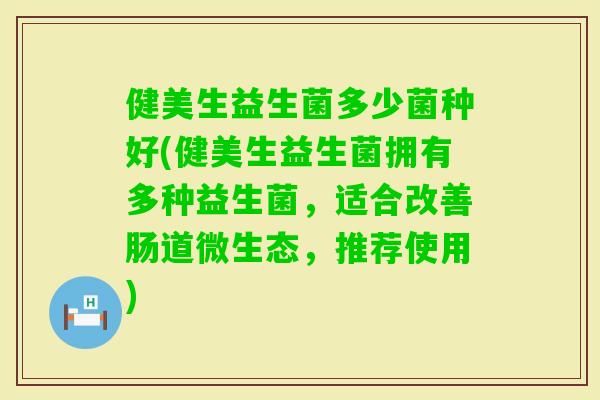 健美生益生菌多少菌种好(健美生益生菌拥有多种益生菌，适合改善肠道微生态，推荐使用)