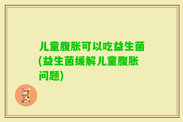 儿童可以吃益生菌(益生菌缓解儿童问题)