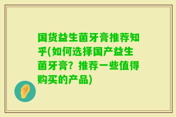 国货益生菌牙膏推荐知乎(如何选择国产益生菌牙膏？推荐一些值得购买的产品)