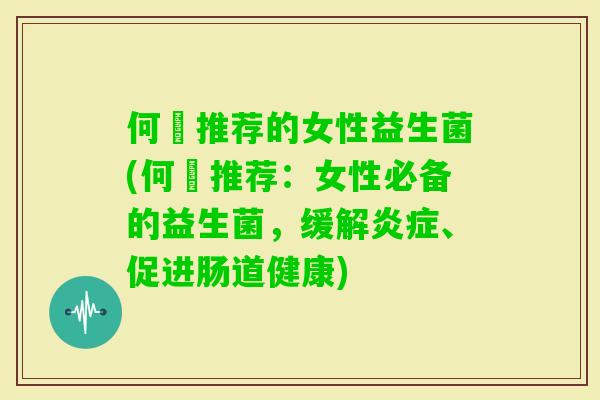 何翯推荐的女性益生菌(何翯推荐：女性必备的益生菌，缓解、促进肠道健康)