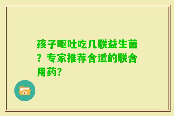 孩子吃几联益生菌？专家推荐合适的联合用药？