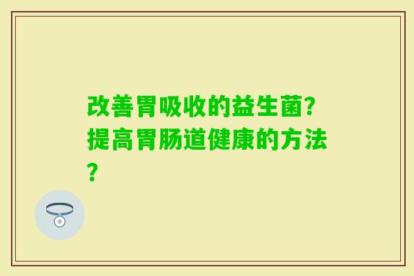 改善胃吸收的益生菌?提高道健康的方法? 改善胃吸收的益生菌?提高道健康的方法?
