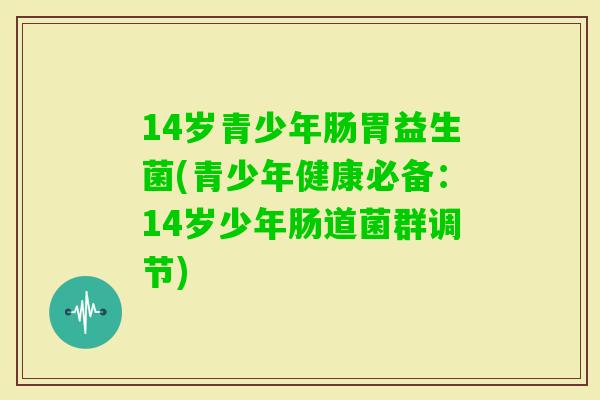 14岁青少年肠胃益生菌(青少年健康必备：14岁少年肠道菌群调节)