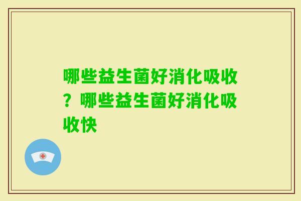 哪些益生菌好消化吸收?哪些益生菌好消化吸收快 哪些益生菌好消化吸收?哪些益生菌好消化吸收快