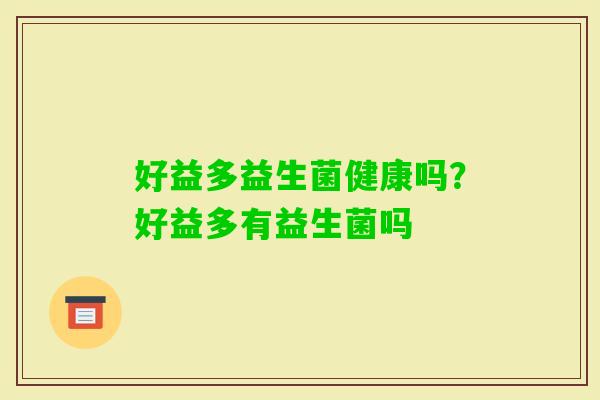 好益多益生菌健康吗？好益多有益生菌吗