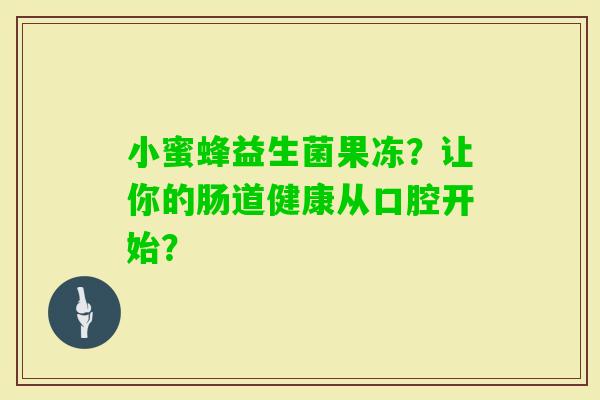小蜜蜂益生菌果冻？让你的肠道健康从口腔开始？