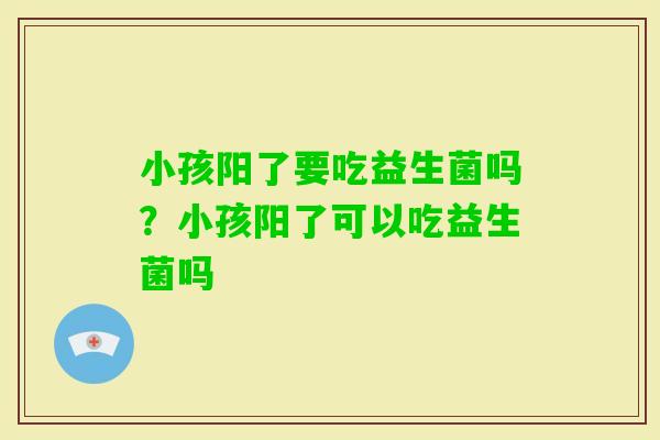 小孩阳了要吃益生菌吗？小孩阳了可以吃益生菌吗