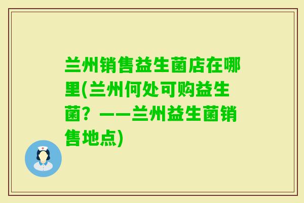 兰州销售益生菌店在哪里(兰州何处可购益生菌？——兰州益生菌销售地点)