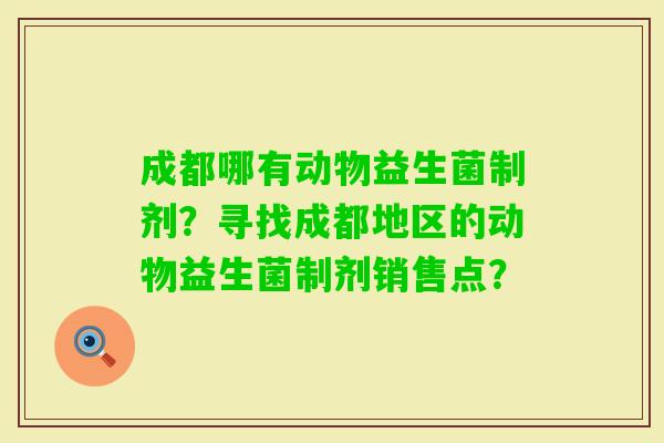 成都哪有动物益生菌制剂?寻找成都地区的动物益生菌制剂销售点? 成都哪有动物益生菌制剂?寻找成都地区的动物益生菌制剂销售点?