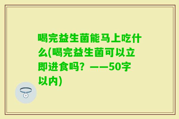 喝完益生菌能马上吃什么(喝完益生菌可以立即进食吗？——50字以内)