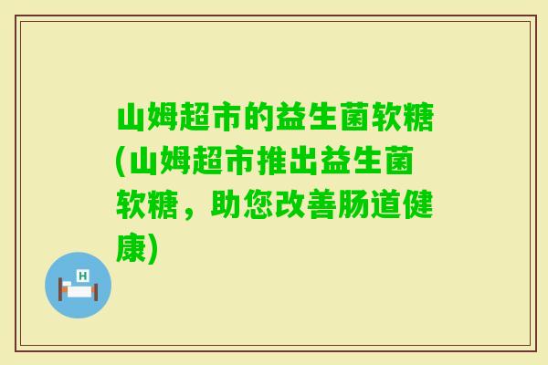 山姆超市的益生菌软糖(山姆超市推出益生菌软糖，助您改善肠道健康)
