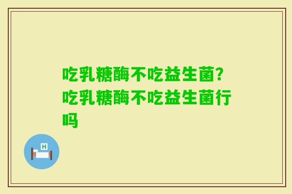 吃乳糖酶不吃益生菌？吃乳糖酶不吃益生菌行吗