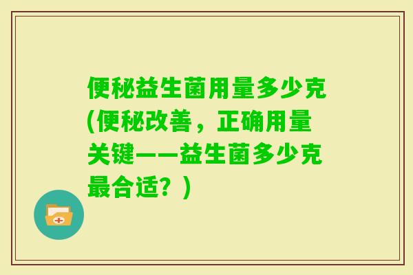 益生菌用量多少克(改善，正确用量关键——益生菌多少克合适？)