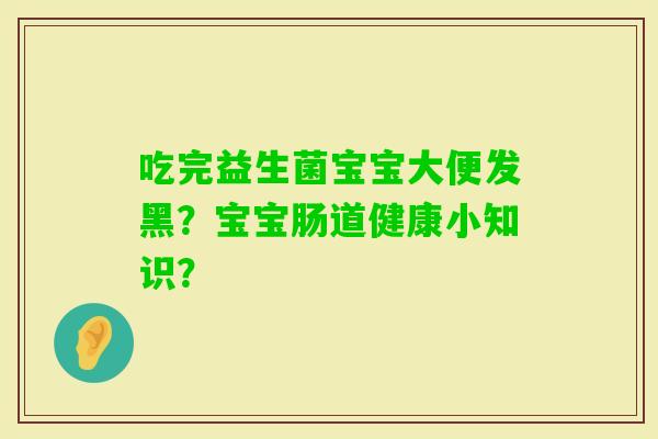 吃完益生菌宝宝大便发黑?宝宝肠道健康小知识? 吃完益生菌宝宝大便发黑?宝宝肠道健康小知识?