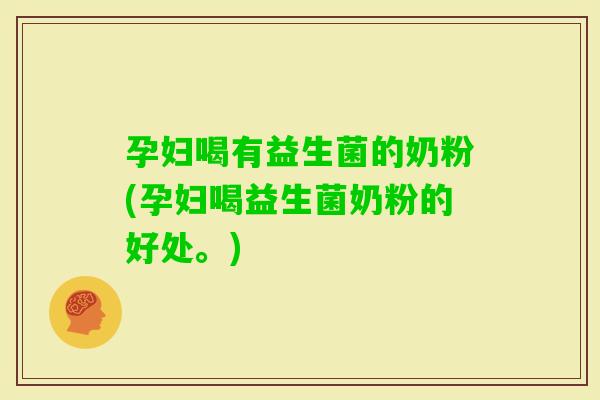 孕妇喝有益生菌的奶粉(孕妇喝益生菌奶粉的好处。) 孕妇喝有益生菌的奶粉(孕妇喝益生菌奶粉的好处。)