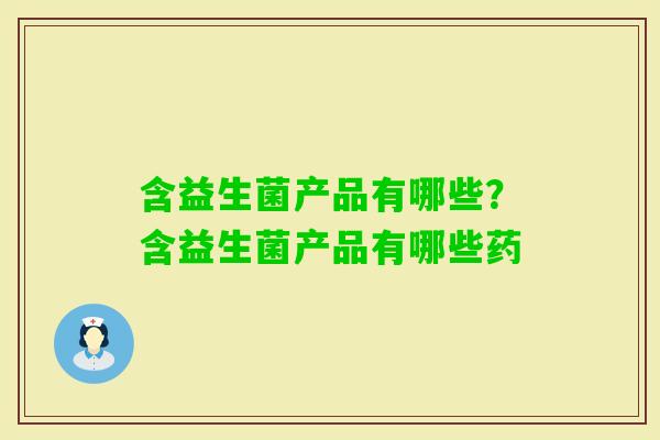 含益生菌产品有哪些?含益生菌产品有哪些药 含益生菌产品有哪些?含益生菌产品有哪些药