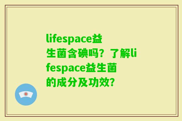 lifespace益生菌含碘吗？了解lifespace益生菌的成分及功效？