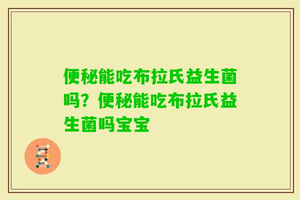 能吃布拉氏益生菌吗？能吃布拉氏益生菌吗宝宝