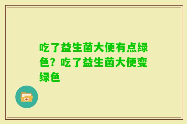 吃了益生菌大便有点绿色？吃了益生菌大便变绿色