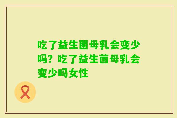 吃了益生菌母乳会变少吗？吃了益生菌母乳会变少吗女性