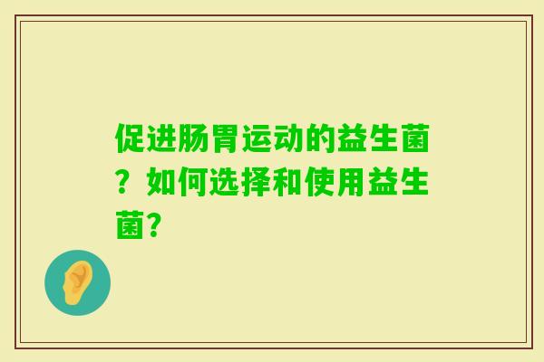 促进肠胃运动的益生菌？如何选择和使用益生菌？