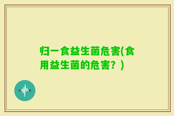 归一食益生菌危害(食用益生菌的危害？)