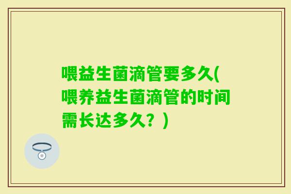 喂益生菌滴管要多久(喂养益生菌滴管的时间需长达多久？)